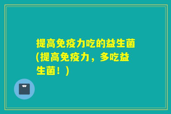 提高力吃的益生菌(提高力，多吃益生菌！)