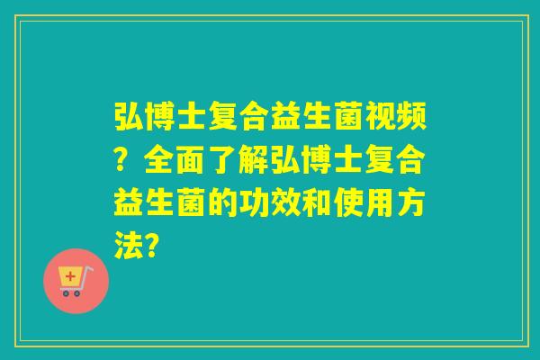弘博士复合益生菌视频？全面了解弘博士复合益生菌的功效和使用方法？