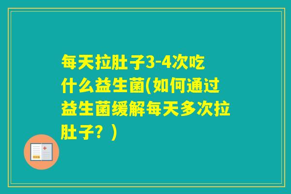每天拉肚子3-4次吃什么益生菌(如何通过益生菌缓解每天多次拉肚子？)