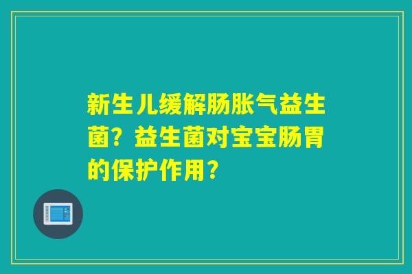 新生儿缓解肠益生菌？益生菌对宝宝肠胃的保护作用？