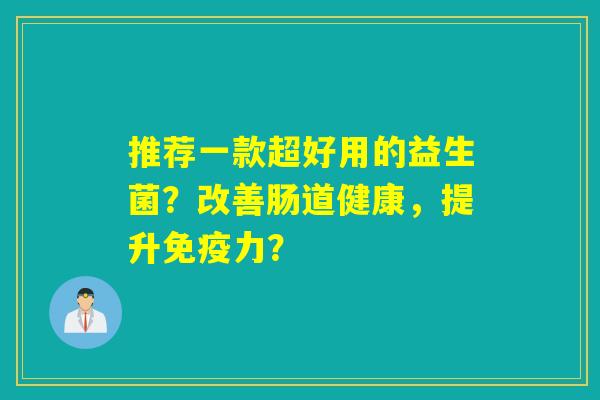 推荐一款超好用的益生菌？改善肠道健康，提升力？
