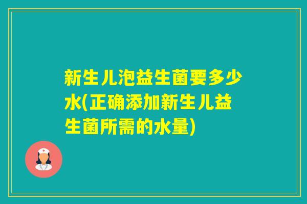 新生儿泡益生菌要多少水(正确添加新生儿益生菌所需的水量) 新生儿泡益生菌要多少水(正确添加新生儿益生菌所需的水量)