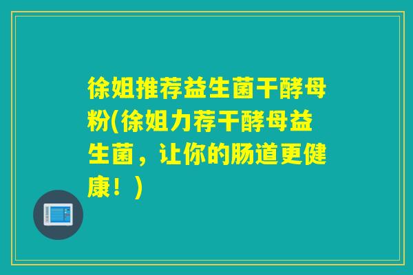 徐姐推荐益生菌干酵母粉(徐姐力荐干酵母益生菌,让你的肠道更健康!) 徐姐推荐益生菌干酵母粉(徐姐力荐干酵母益生菌,让你的肠道更健康!)