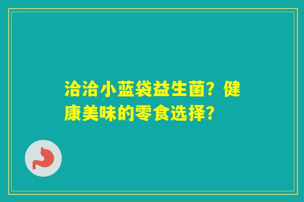 洽洽小蓝袋益生菌？健康美味的零食选择？