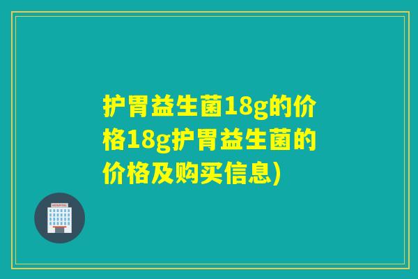 护胃益生菌18g的价格18g护胃益生菌的价格及购买信息)