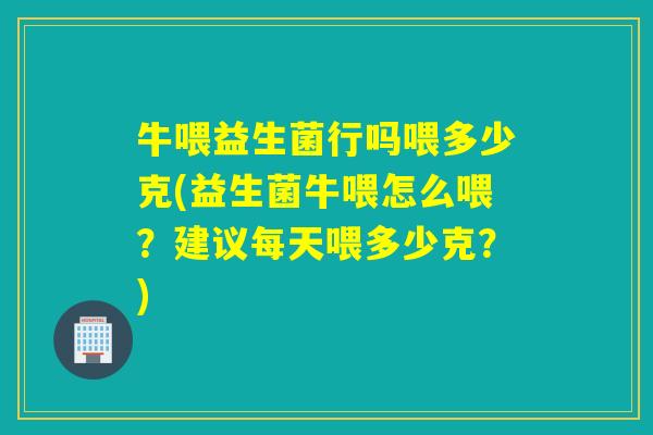 牛喂益生菌行吗喂多少克(益生菌牛喂怎么喂？建议每天喂多少克？)