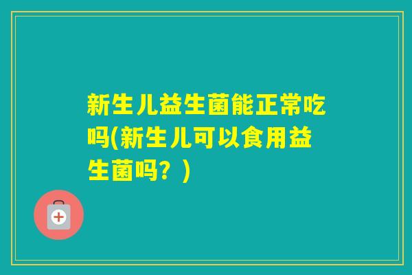 新生儿益生菌能正常吃吗(新生儿可以食用益生菌吗？)
