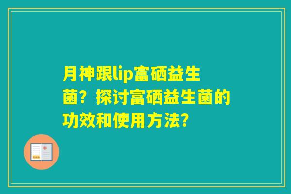 月神跟lip富硒益生菌？探讨富硒益生菌的功效和使用方法？