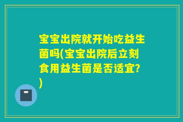 宝宝出院就开始吃益生菌吗(宝宝出院后立刻食用益生菌是否适宜？)