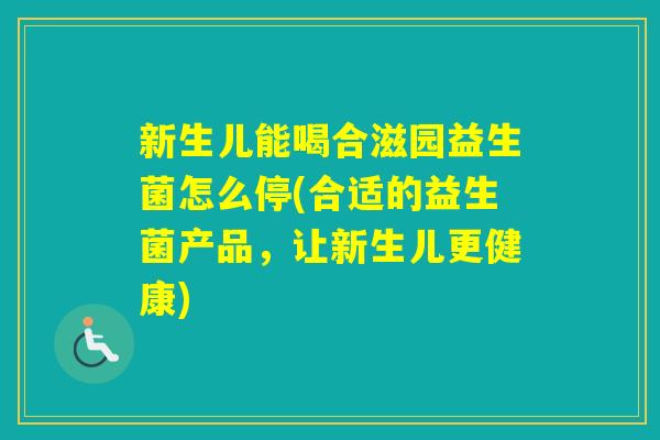 新生儿能喝合滋园益生菌怎么停(合适的益生菌产品,让新生儿更健康) 新生儿能喝合滋园益生菌怎么停(合适的益生菌产品,让新生儿更健康)
