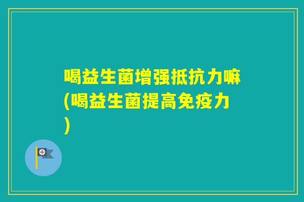 喝益生菌增强嘛(喝益生菌提高力)