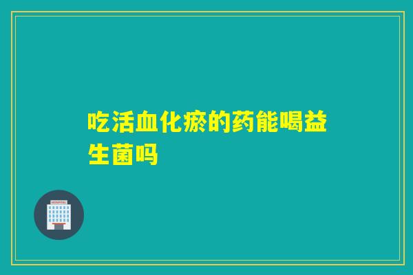 吃活化瘀的药能喝益生菌吗