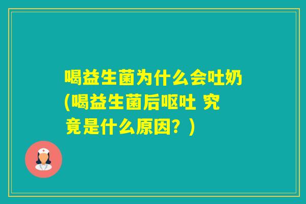 喝益生菌为什么会吐奶(喝益生菌后 究竟是什么原因?) 喝益生菌为什么会吐奶(喝益生菌后 究竟是什么原因?)