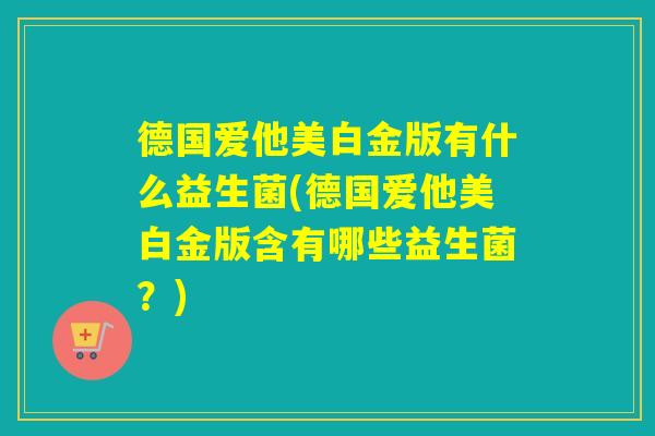 德国爱他美白金版有什么益生菌(德国爱他美白金版含有哪些益生菌？)