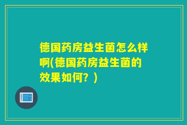 德国药房益生菌怎么样啊(德国药房益生菌的效果如何?) 德国药房益生菌怎么样啊(德国药房益生菌的效果如何?)