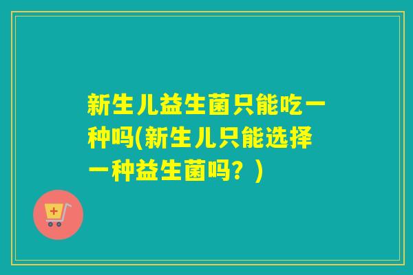 新生儿益生菌只能吃一种吗(新生儿只能选择一种益生菌吗？)