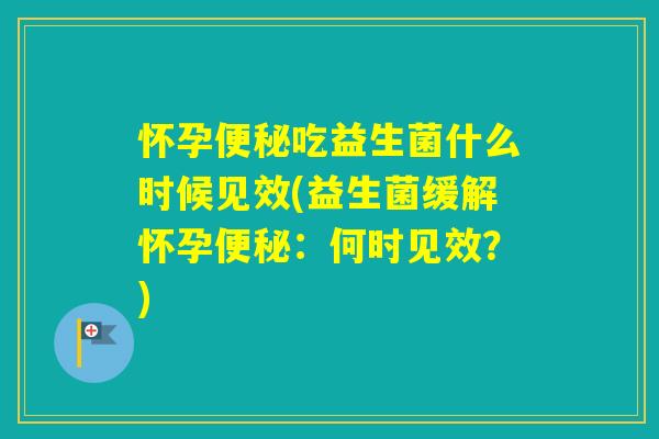 怀孕吃益生菌什么时候见效(益生菌缓解怀孕：何时见效？)