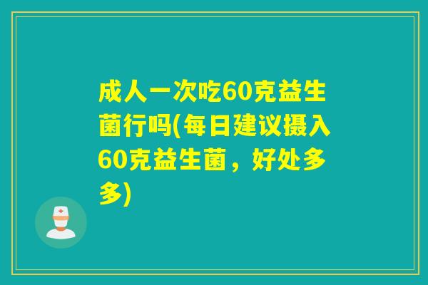 成人一次吃60克益生菌行吗(每日建议摄入60克益生菌，好处多多)