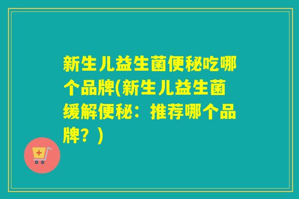 新生儿益生菌吃哪个品牌(新生儿益生菌缓解：推荐哪个品牌？)