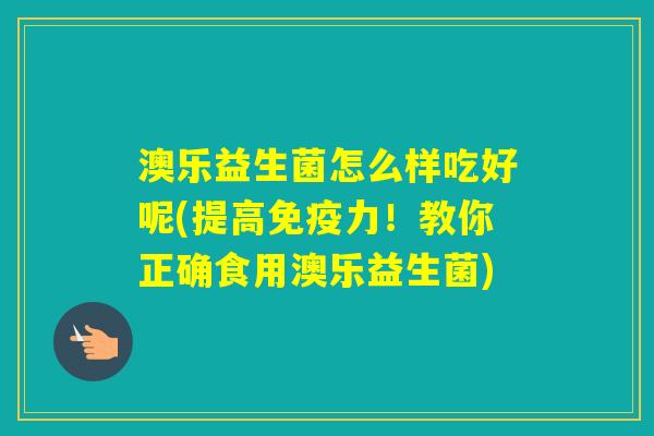 澳乐益生菌怎么样吃好呢(提高力！教你正确食用澳乐益生菌)