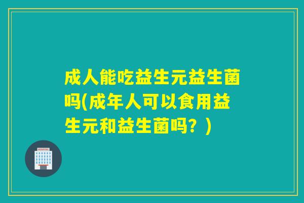 成人能吃益生元益生菌吗(成年人可以食用益生元和益生菌吗？)
