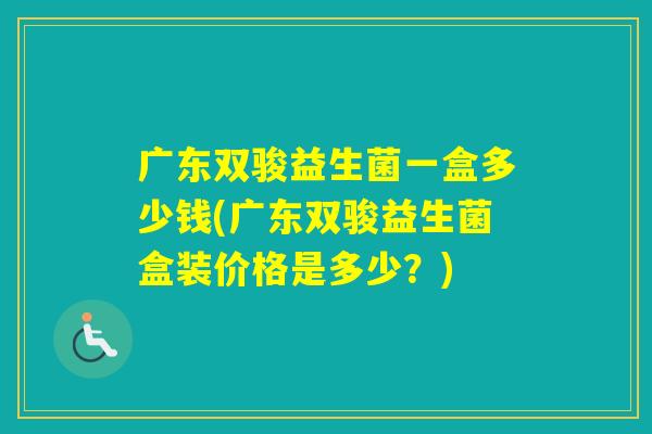 广东双骏益生菌一盒多少钱(广东双骏益生菌盒装价格是多少？)