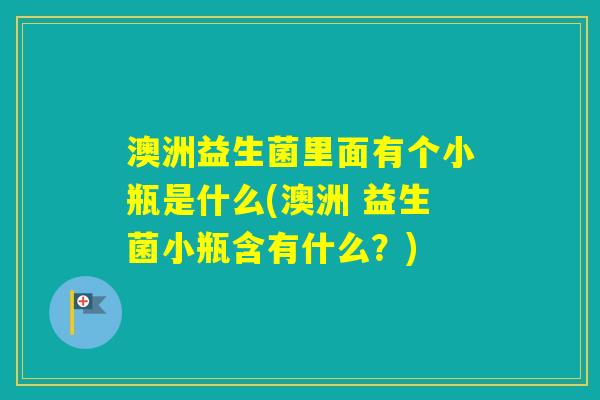 澳洲益生菌里面有个小瓶是什么(澳洲 益生菌小瓶含有什么？)