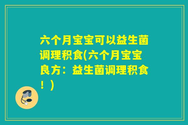 六个月宝宝可以益生菌调理积食(六个月宝宝良方:益生菌调理积食!) 六个月宝宝可以益生菌调理积食(六个月宝宝良方:益生菌调理积食!)