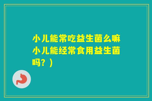 小儿能常吃益生菌么嘛小儿能经常食用益生菌吗?) 小儿能常吃益生菌么嘛小儿能经常食用益生菌吗?)