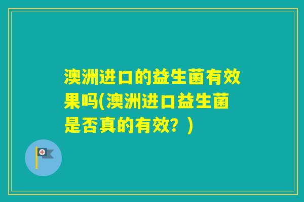 澳洲进口的益生菌有效果吗(澳洲进口益生菌是否真的有效？)