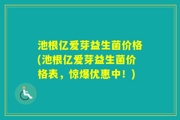 池根亿爱芽益生菌价格(池根亿爱芽益生菌价格表，惊爆优惠中！)