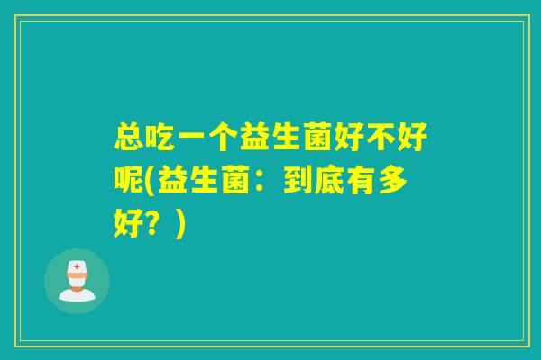 总吃一个益生菌好不好呢(益生菌:到底有多好?) 总吃一个益生菌好不好呢(益生菌:到底有多好?)