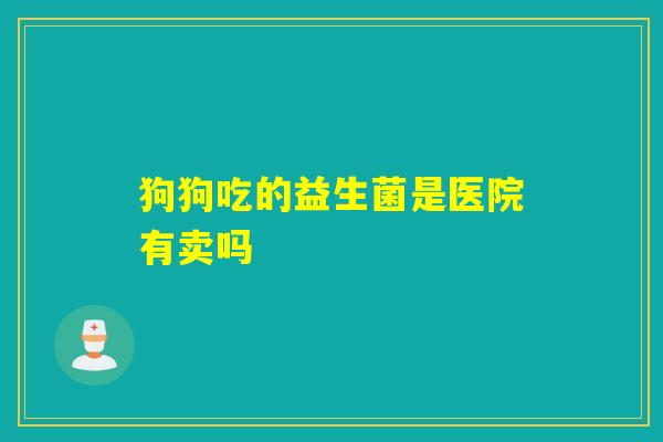 狗狗吃的益生菌是医院有卖吗