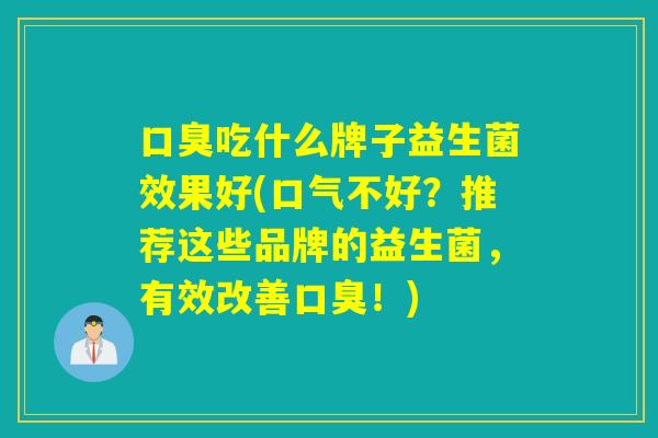 吃什么牌子益生菌效果好(口气不好？推荐这些品牌的益生菌，有效改善！)
