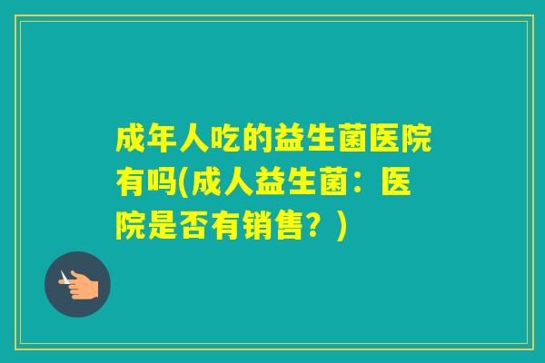 成年人吃的益生菌医院有吗(成人益生菌：医院是否有销售？)