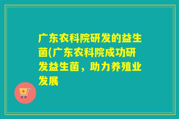 广东农科院研发的益生菌(广东农科院成功研发益生菌，助力养殖业发展