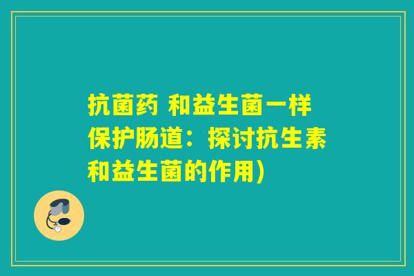 药 和益生菌一样保护肠道:探讨抗生素和益生菌的作用) 药 和益生菌一样保护肠道:探讨抗生素和益生菌的作用)