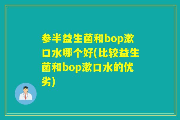 参半益生菌和bop漱口水哪个好(比较益生菌和bop漱口水的优劣)