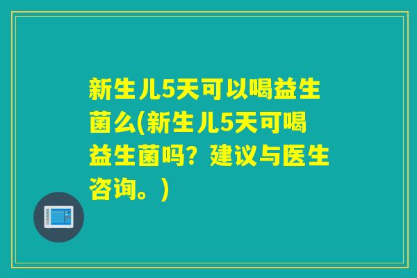 新生儿5天可以喝益生菌么(新生儿5天可喝益生菌吗？建议与医生咨询。)