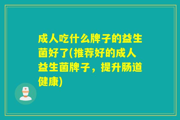 成人吃什么牌子的益生菌好了(推荐好的成人益生菌牌子，提升肠道健康)