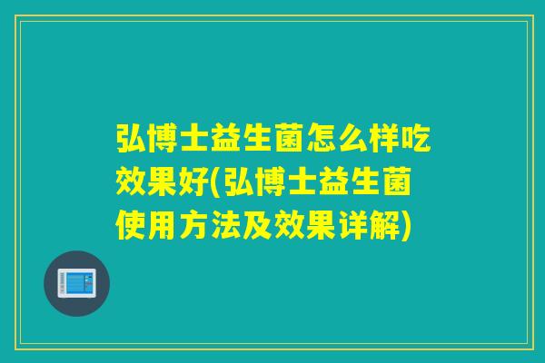 弘博士益生菌怎么样吃效果好(弘博士益生菌使用方法及效果详解) 弘博士益生菌怎么样吃效果好(弘博士益生菌使用方法及效果详解)