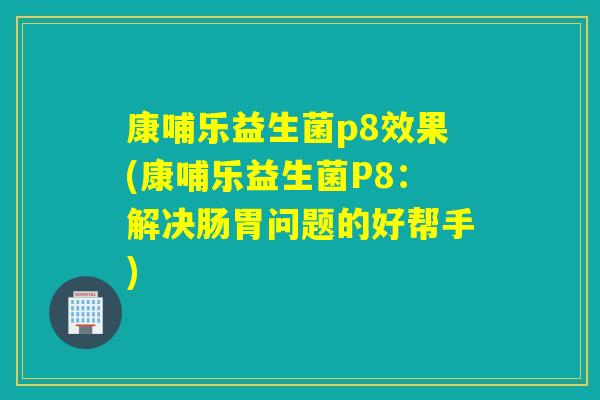 康哺乐益生菌p8效果(康哺乐益生菌P8：解决肠胃问题的好帮手)