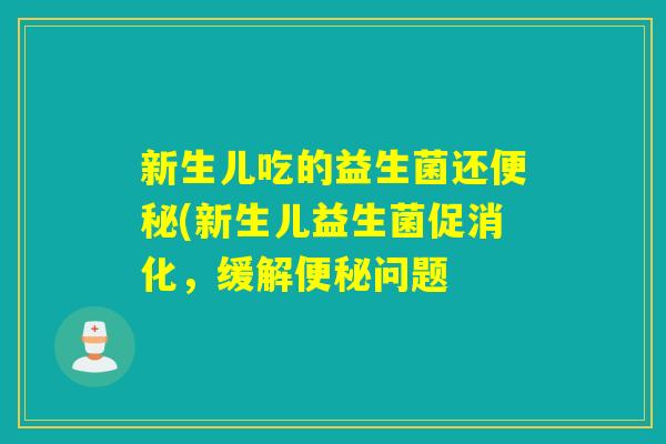 新生儿吃的益生菌还(新生儿益生菌促消化，缓解问题