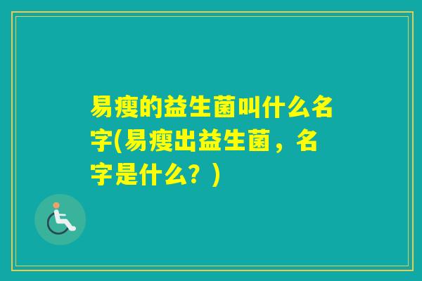 易瘦的益生菌叫什么名字(易瘦出益生菌,名字是什么?) 易瘦的益生菌叫什么名字(易瘦出益生菌,名字是什么?)