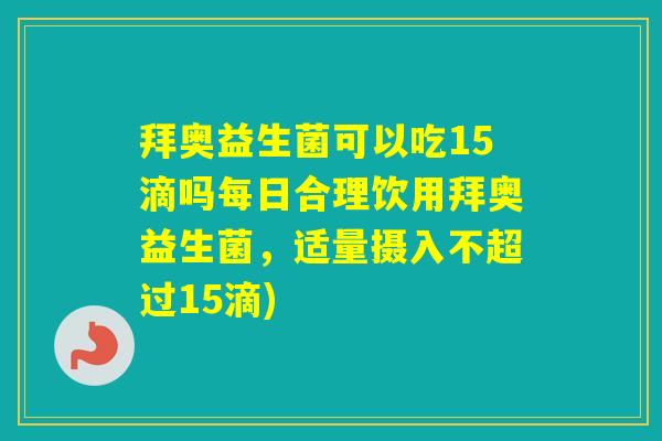 拜奥益生菌可以吃15滴吗每日合理饮用拜奥益生菌，适量摄入不超过15滴)