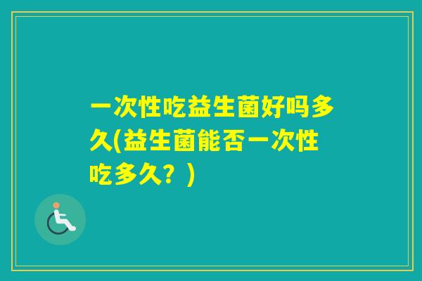 一次性吃益生菌好吗多久(益生菌能否一次性吃多久？)
