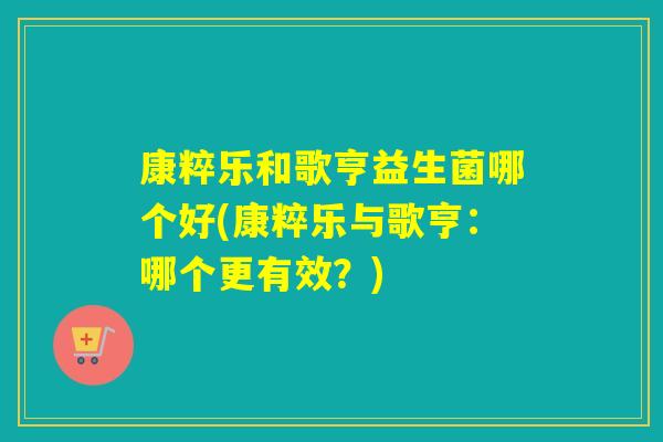 康粹乐和歌亨益生菌哪个好(康粹乐与歌亨：哪个更有效？)