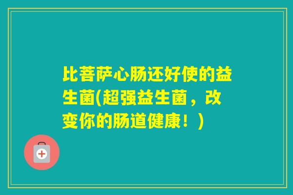 比菩萨心肠还好使的益生菌(超强益生菌,改变你的肠道健康!) 比菩萨心肠还好使的益生菌(超强益生菌,改变你的肠道健康!)