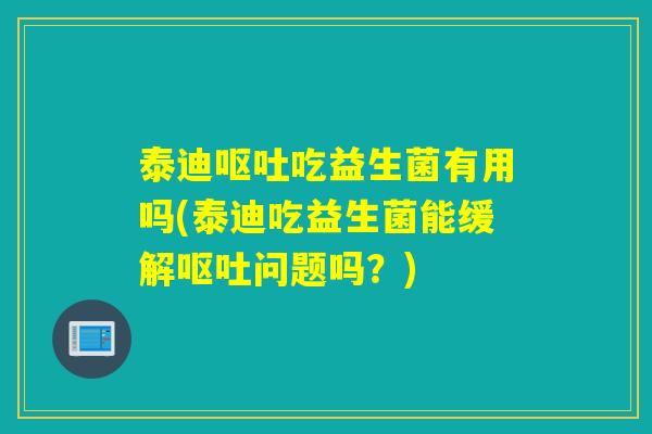 泰迪吃益生菌有用吗(泰迪吃益生菌能缓解问题吗？)