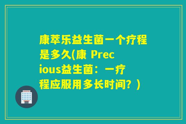 康萃乐益生菌一个疗程是多久(康 Precious益生菌:一疗程应服用多长时间?) 康萃乐益生菌一个疗程是多久(康 Precious益生菌:一疗程应服用多长时间?)